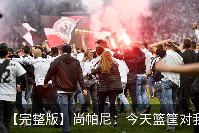 【完整版】尚帕尼：今天篮筐对我来说相当大 没队友帮忙我投不进