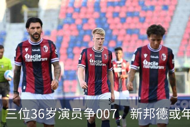 三位36岁演员争007，新邦德或年底前揭晓