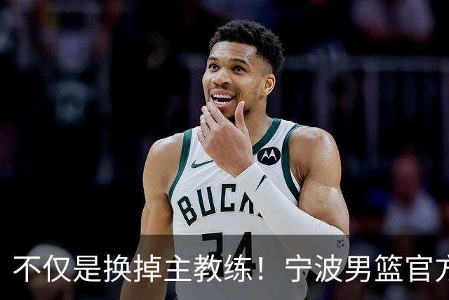 不仅是换掉主教练！宁波男篮官方：霍楠不再担任总经理职务！