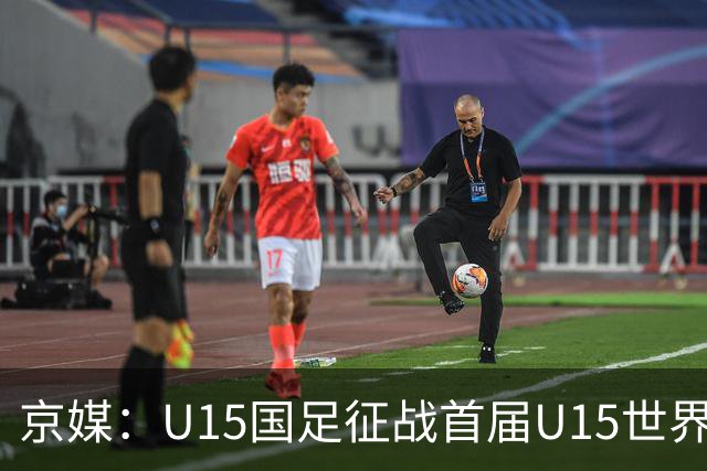 京媒：U15国足征战首届U15世界杯，学习和参与可能比胜负重要