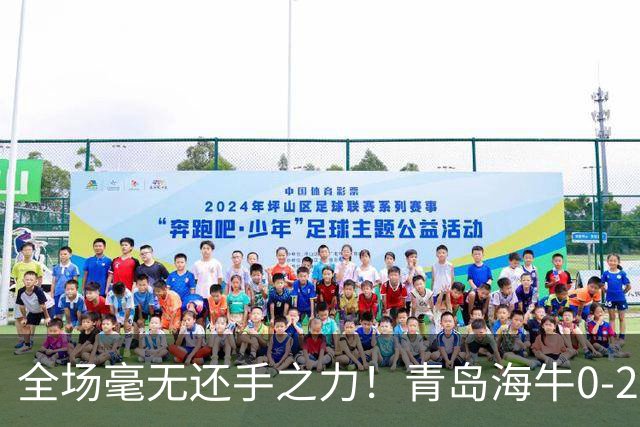 全场毫无还手之力！青岛海牛0-2不敌重庆铜梁龙，攻防两端全面被压制，无力制造威胁，遗憾吞下客场败仗