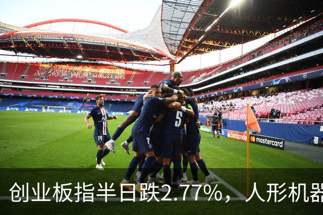 创业板指半日跌2.77%，人形机器人概念逆势走强，算力硬件股集体走弱