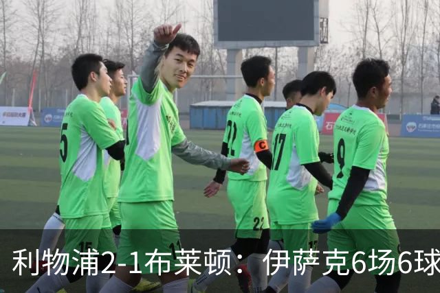 利物浦2-1布莱顿：伊萨克6场6球，维尔茨伤退引担忧