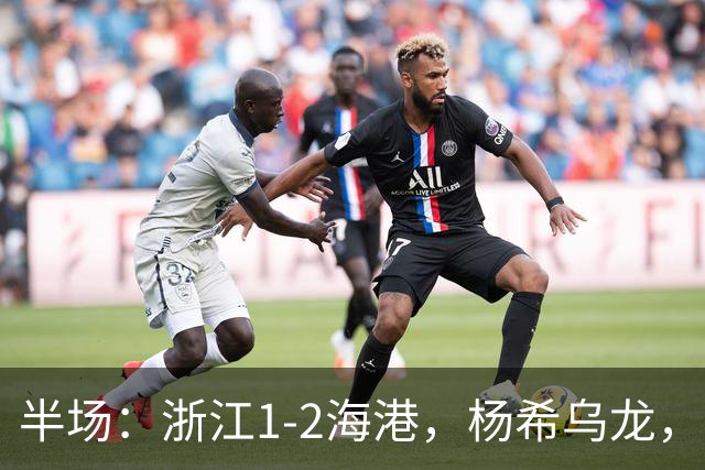 半场：浙江1-2海港，杨希乌龙，梅伦多、安佩姆破门