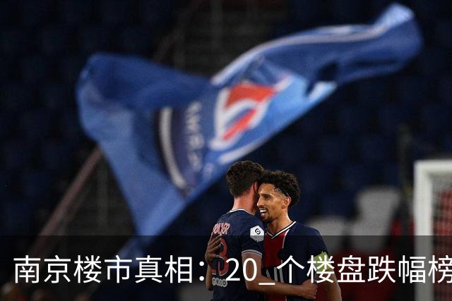 南京楼市真相：20 个楼盘跌幅榜，江北次新盘几乎全线腰斩