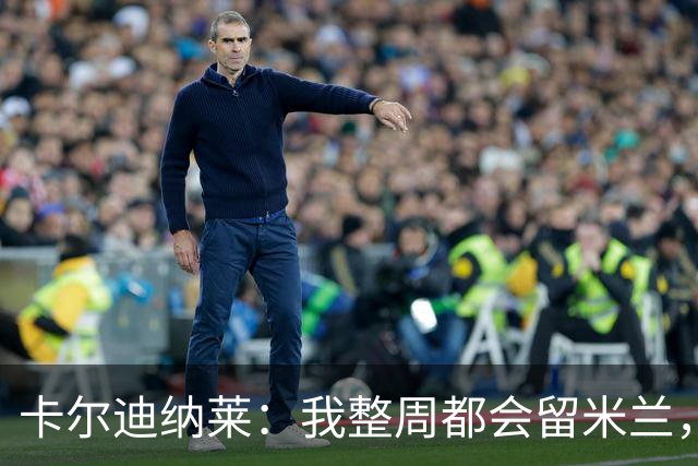 卡尔迪纳莱：我整周都会留米兰，将观看对阵博洛尼亚和国米