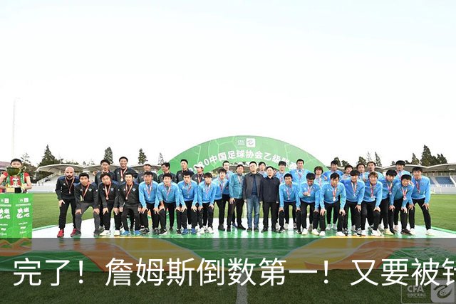 完了！詹姆斯倒数第一！又要被针对了...