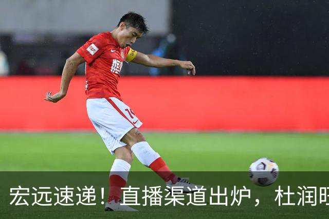 宏远速递！直播渠道出炉，杜润旺首战老东家，三外援今晚首秀！