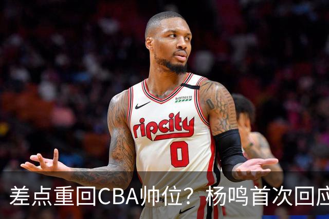 差点重回CBA帅位？杨鸣首次回应，离签约只差一步，会是广东吗？