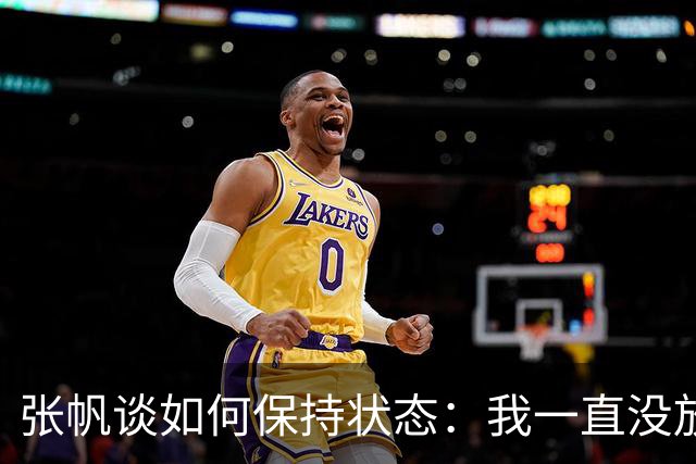 张帆谈如何保持状态：我一直没放弃 努力训练 努力保持好状态