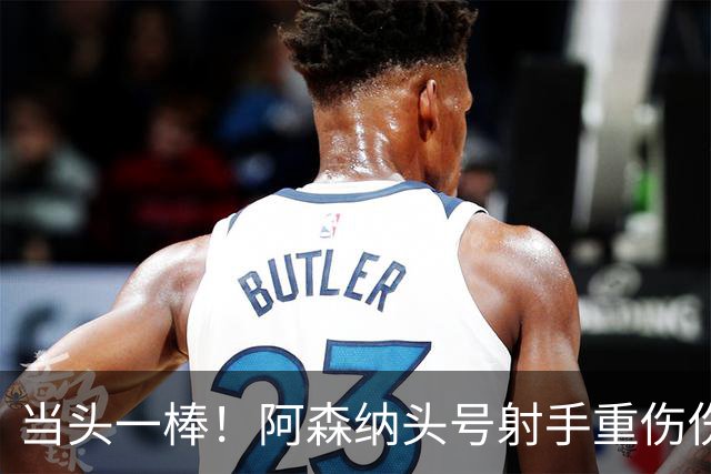 当头一棒！阿森纳头号射手重伤伤退，新赛季恐提前报销，阿尔特塔被迫变阵