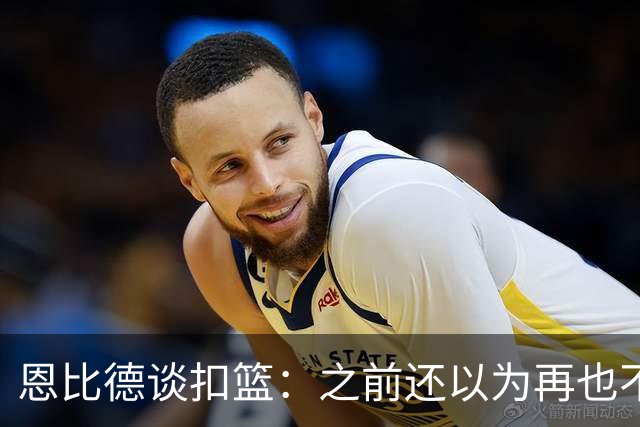 恩比德谈扣篮：之前还以为再也不能扣了 感觉像是被附体一般