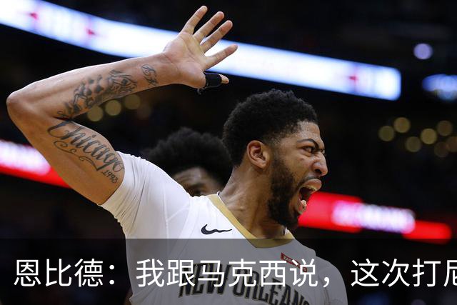 恩比德：我跟马克西说，这次打尼克斯感觉截然不同