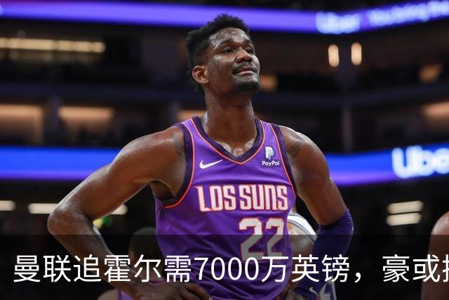 曼联追霍尔需7000万英镑，豪或携团队加盟