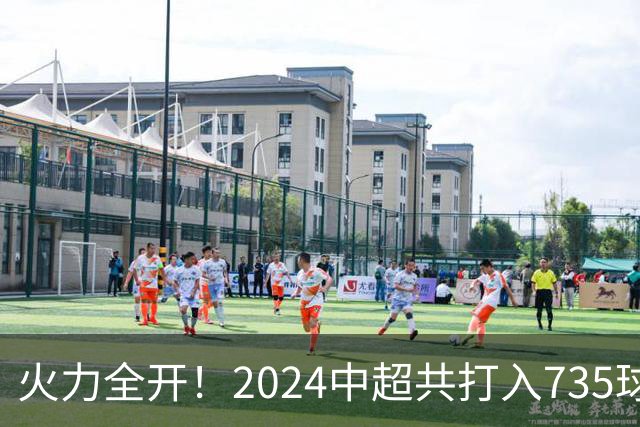 火力全开！2024中超共打入735球 高出上赛季83球