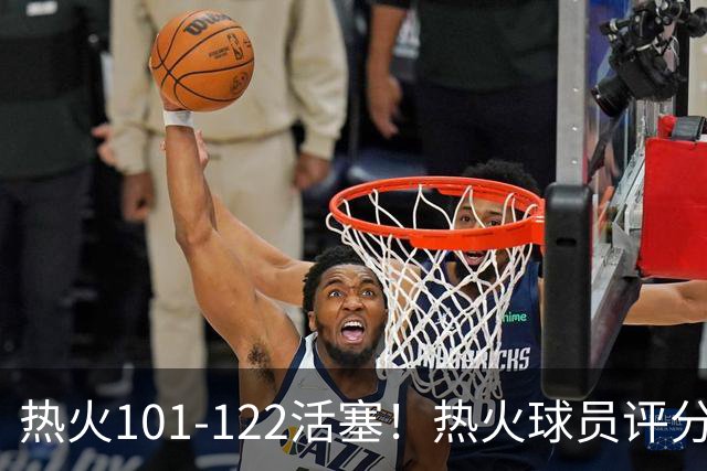 热火101-122活塞！热火球员评分：2人优秀，1人及格，6人低迷
