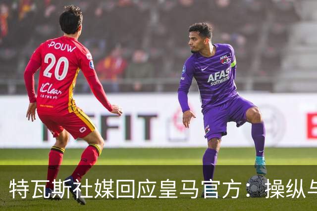 特瓦斯社媒回应皇马官方：操纵与虚假已成你们的常态