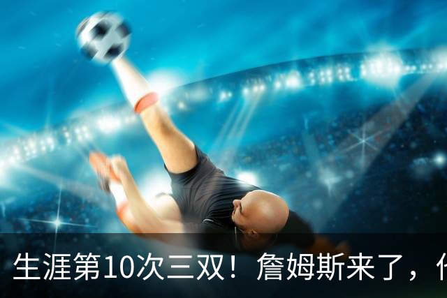 生涯第10次三双！詹姆斯来了，他又行了？