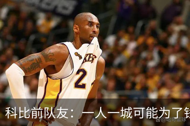科比前队友：一人一城可能为了钱！不是谁都跟詹姆斯一样想争冠！