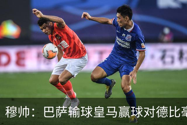 穆帅：巴萨输球皇马赢球对德比毫无影响；维尼修斯让我很满意