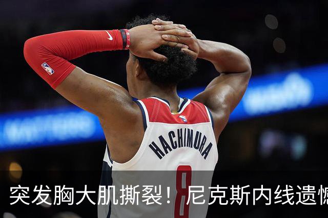 突发胸大肌撕裂！尼克斯内线遗憾重伤，直接被裁！