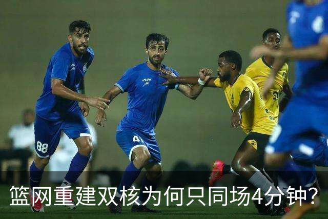 篮网重建双核为何只同场4分钟？主帅把话挑明了