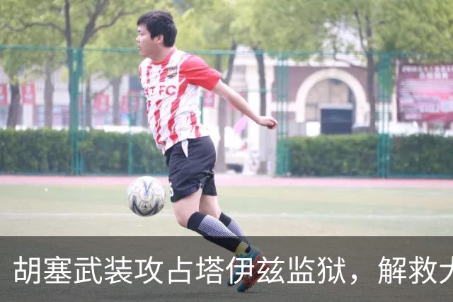 胡塞武装攻占塔伊兹监狱，解救大量战俘，政府军战线面临全面崩塌