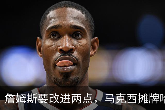 詹姆斯要改进两点，马克西摊牌哈登！布朗提两要求，恩比德认清事实