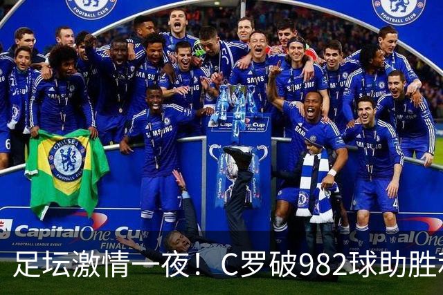 足坛激情一夜！C罗破982球助胜利3 1，热那亚3 2，伊普斯维奇1 1森林
