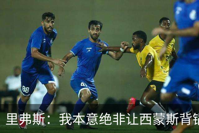 里弗斯：我本意绝非让西蒙斯背锅 但人生没法重来 我们的关系毁了