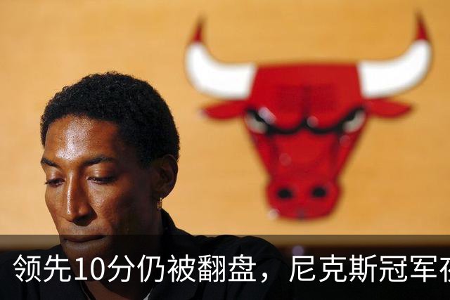领先10分仍被翻盘，尼克斯冠军夜106比100输球