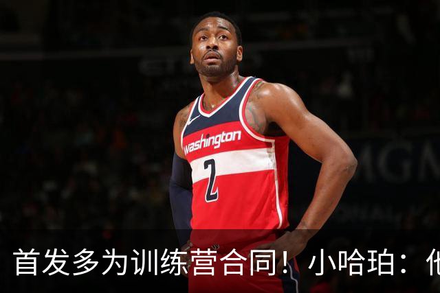 首发多为训练营合同！小哈珀：他们训练刻苦 配得上这个机会