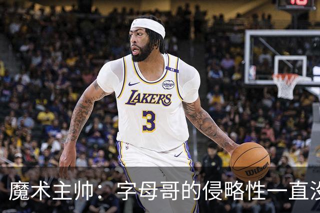 魔术主帅：字母哥的侵略性一直没变 但在加入热火后就更加强大了