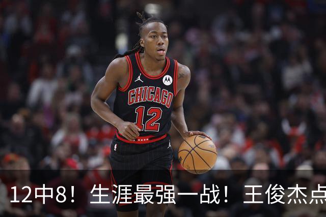 12中8！生涯最强一战！王俊杰点评中国男篮